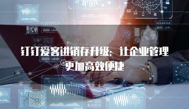 钉钉爱客进销存升级:让企业管理更加高效便捷