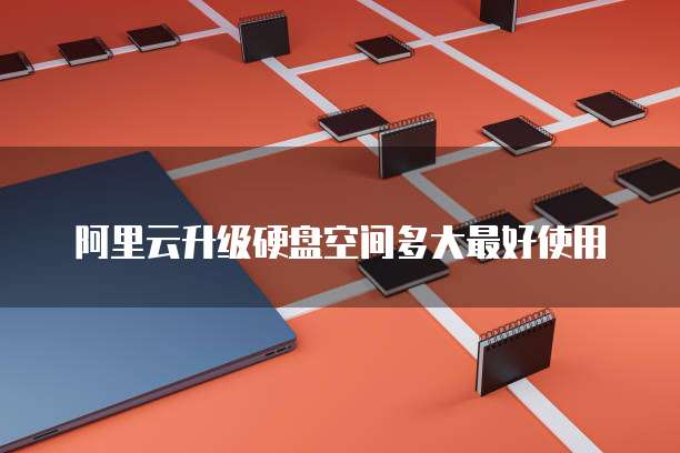 阿里云升级硬盘空间多大最好使用