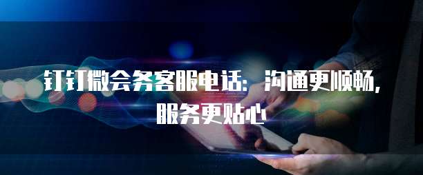 钉钉微会务客服电话：沟通更顺畅，服务更贴心