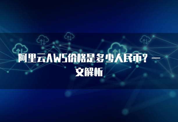 阿里云AWS价格是多少人民币?一文解析