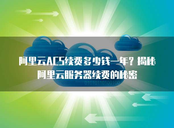 阿里云ACS续费多少钱一年?揭秘阿里云服务器续费的秘密