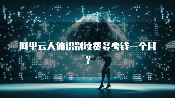阿里云人体识别续费多少钱一个月?