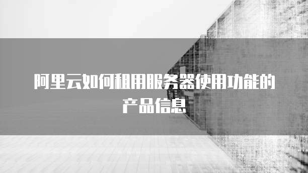 阿里云如何租用服务器使用功能的产品信息