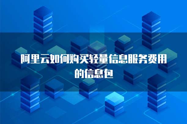 阿里云如何购买轻量信息服务费用的信息包