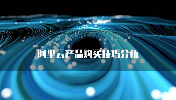 阿里云产品购买技巧分析