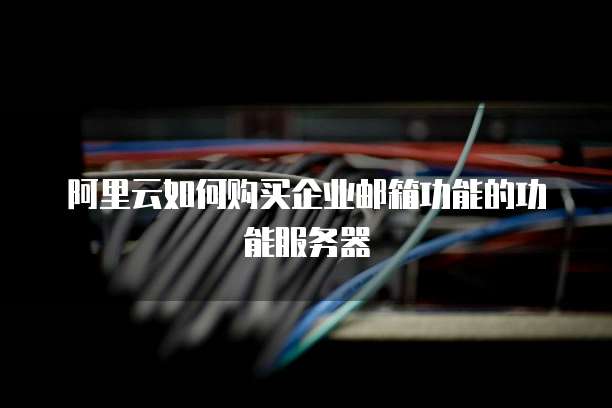阿里云如何购买企业邮箱功能的功能服务器