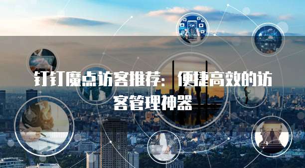 钉钉魔点访客推荐：便捷高效的访客管理神器