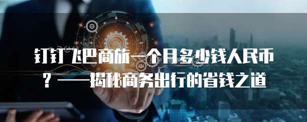 钉钉飞巴商旅一个月多少钱人民币？&mdash;&mdash;揭秘商务出行的省钱之道