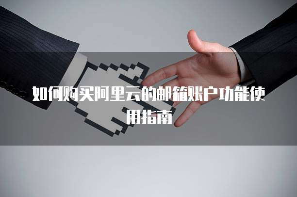 如何购买阿里云的邮箱账户功能使用指南