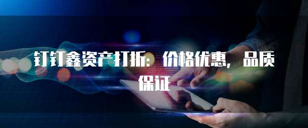 钉钉鑫资产打折：价格优惠，品质保证