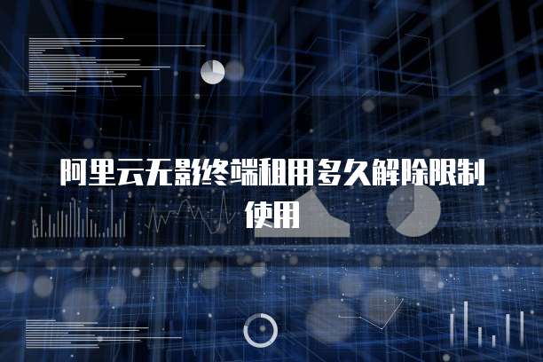 阿里云无影终端租用多久解除限制使用