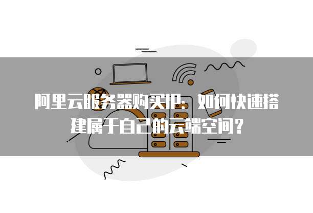 阿里云服务器购买IP:如何快速搭建属于自己的云端空间?