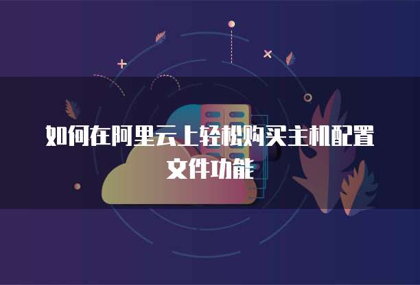 如何在阿里云上轻松购买主机配置文件功能