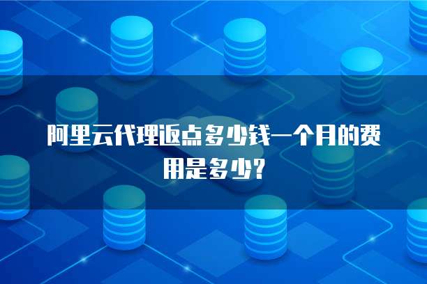 阿里云代理返点多少钱一个月的费用是多少?