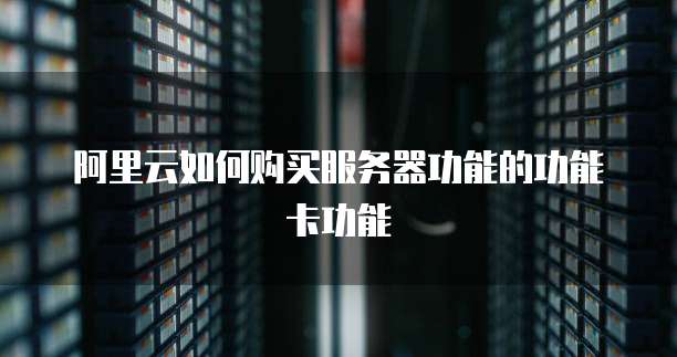 阿里云如何购买服务器功能的功能卡功能