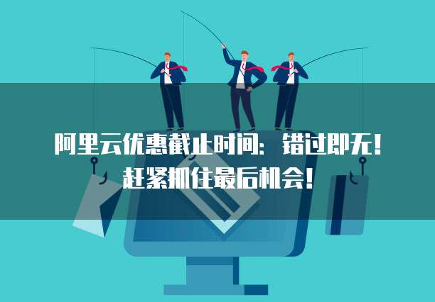 阿里云优惠截止时间:错过即无!赶紧抓住最后机会!