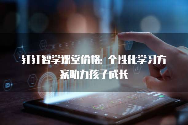 钉钉智学课堂价格: 个性化学习方案助力孩子成长