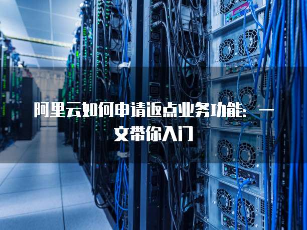 阿里云如何申请返点业务功能:一文带你入门