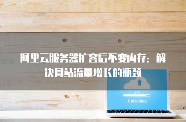 阿里云服务器扩容后不变内存:解决网站流量增长的瓶颈
