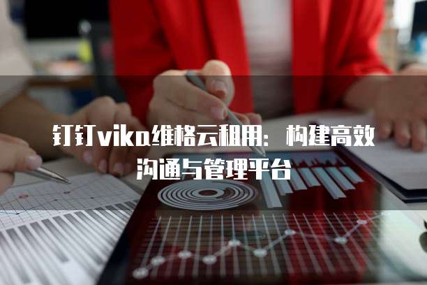 钉钉vika维格云租用:构建高效沟通与管理平台