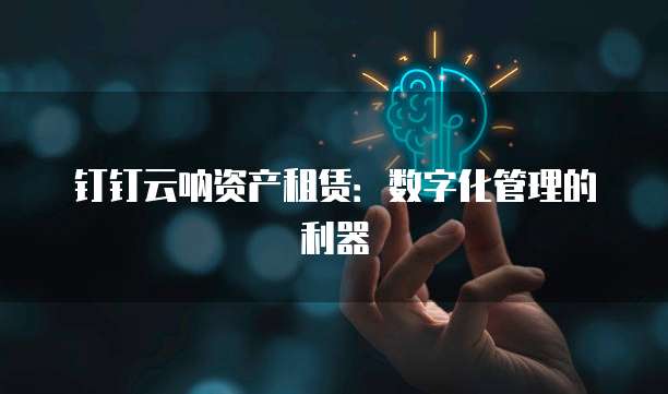 钉钉云呐资产租赁:数字化管理的利器