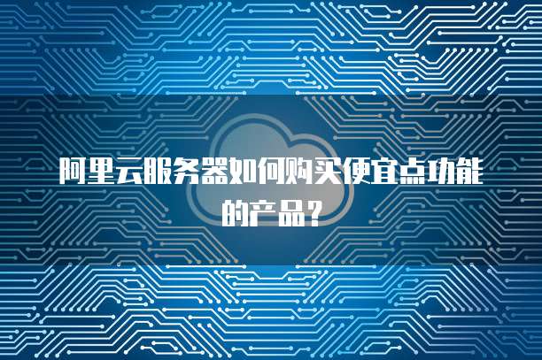 阿里云服务器如何购买便宜点功能的产品?
