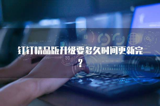钉钉精品版升级要多久时间更新完?