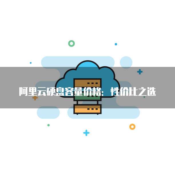 阿里云硬盘容量价格:性价比之选