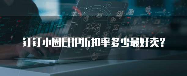 钉钉小圈ERP折扣率多少最好卖?