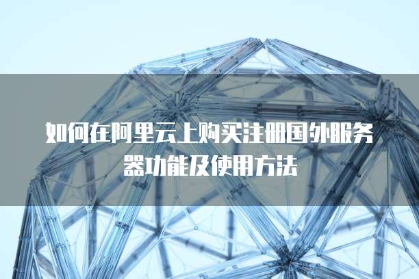 如何在阿里云上购买注册国外服务器功能及使用方法