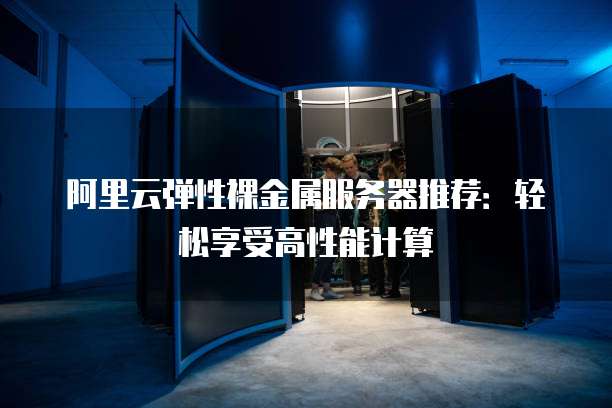 阿里云弹性裸金属服务器推荐：轻松享受高性能计算