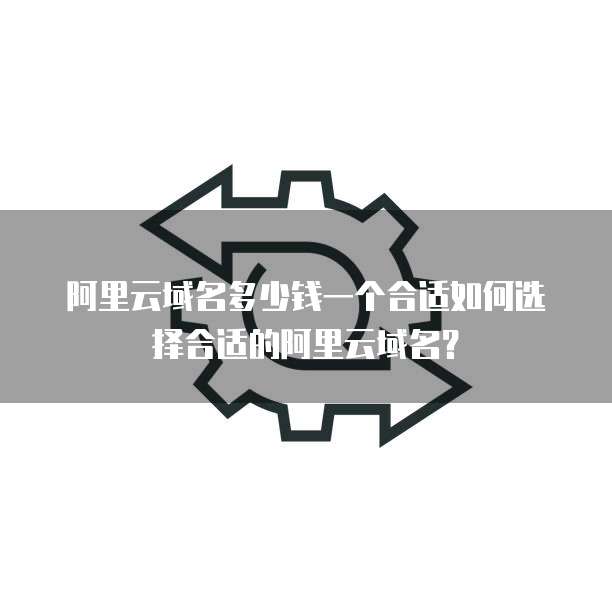 阿里云域名多少钱一个合适如何选择合适的阿里云域名?
