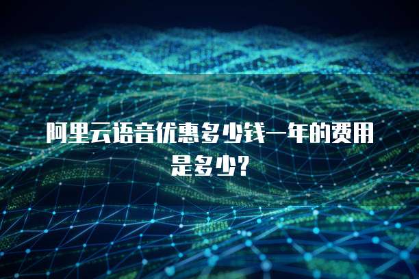 阿里云语音优惠多少钱一年的费用是多少?