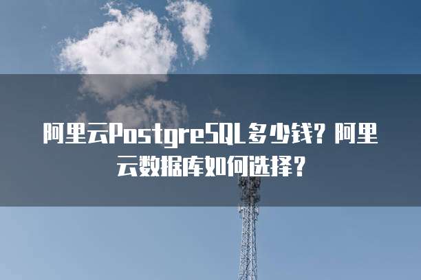 阿里云PostgreSQL多少钱？阿里云数据库如何选择？
