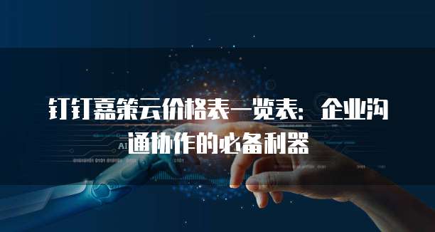钉钉嘉策云价格表一览表:企业沟通协作的必备利器