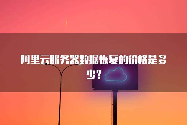 阿里云服务器数据恢复的价格是多少？