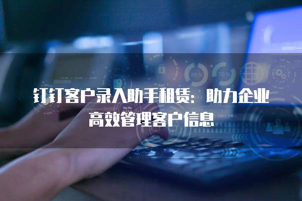 钉钉客户录入助手租赁:助力企业高效管理客户信息