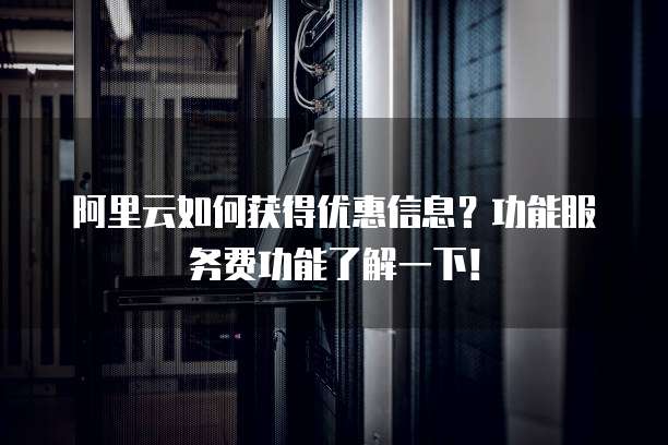 阿里云如何获得优惠信息?功能服务费功能了解一下!