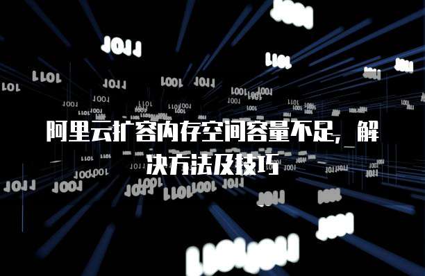 阿里云扩容内存空间容量不足,解决方法及技巧