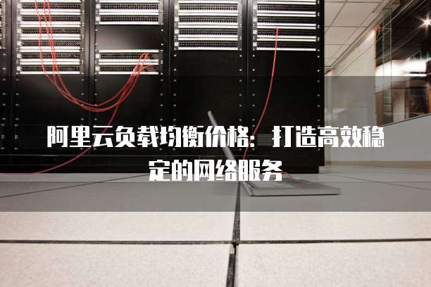 阿里云负载均衡价格:打造高效稳定的网络服务