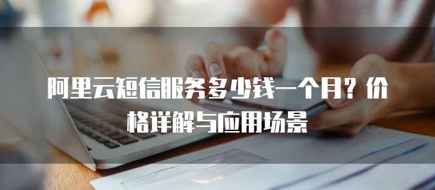 阿里云短信服务多少钱一个月?价格详解与应用场景