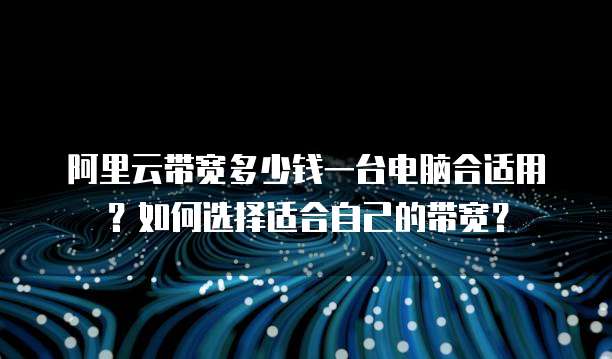 阿里云带宽多少钱一台电脑合适用?如何选择适合自己的带宽?