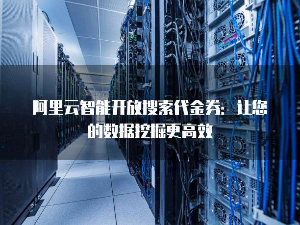 阿里云智能开放搜索代金券:让您的数据挖掘更高效