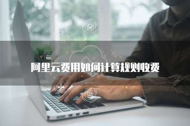 阿里云费用如何计算规则收费