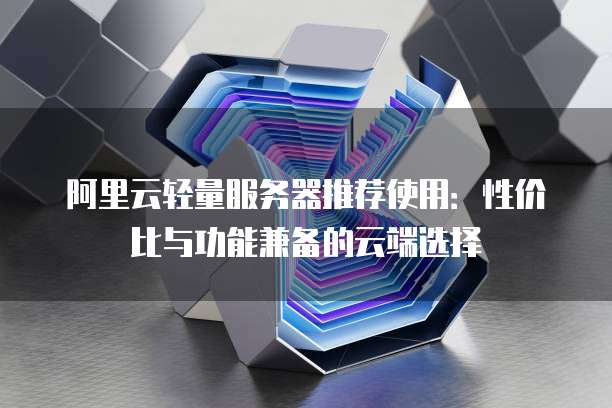 阿里云轻量服务器推荐使用:性价比与功能兼备的云端选择