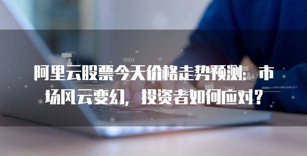 阿里云股票今天价格走势预测:市场风云变幻,投资者如何应对?