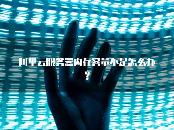 阿里云服务器内存容量不足怎么办?