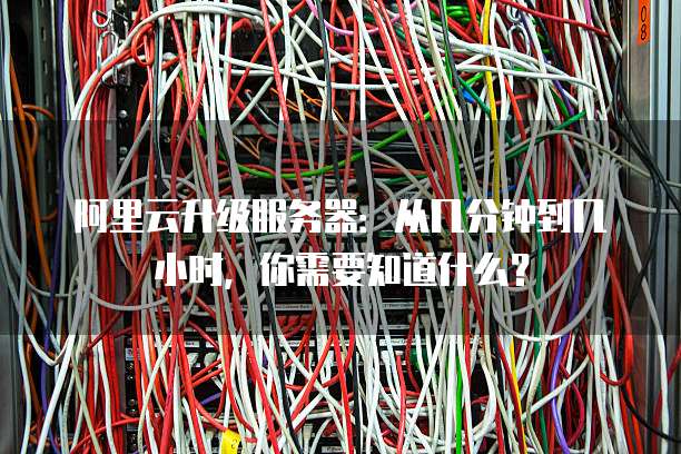 阿里云升级服务器:从几分钟到几小时,你需要知道什么?