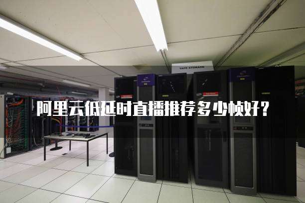 阿里云低延时直播推荐多少帧好?
