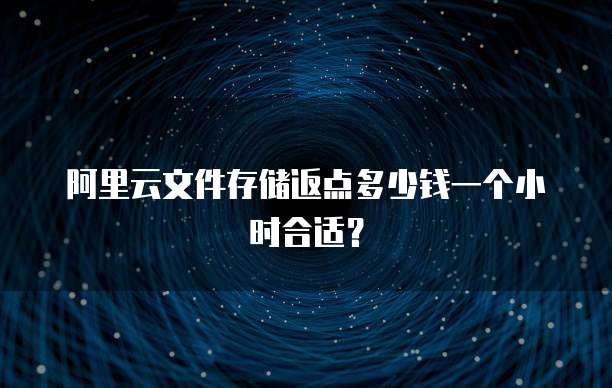 阿里云文件存储返点多少钱一个小时合适?